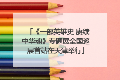 《一部英雄史 赓续中华魂》专题展全国巡展首站在天津举行