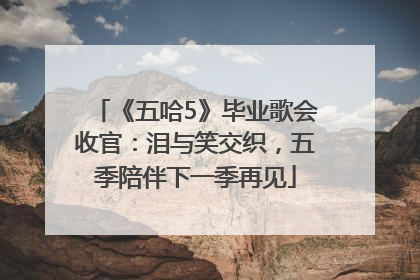 《五哈5》毕业歌会收官：泪与笑交织，五季陪伴下一季再见