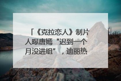《克拉恋人》制片人曝唐嫣“迟到一个月没进组”，迪丽热巴险些被替换！刚刚，唐嫣方最新发声
