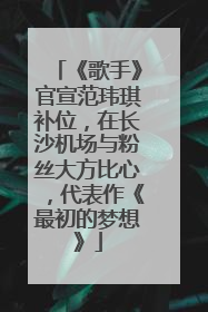 《歌手》官宣范玮琪补位，在长沙机场与粉丝大方比心，代表作《最初的梦想》