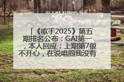 《歌手2025》第五期排名公布：GAI第一，本人回应：上期第7很不开心，在说唱圈我没有输过！卫兰淘汰