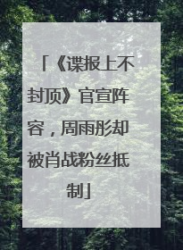 《谍报上不封顶》官宣阵容，周雨彤却被肖战粉丝抵制