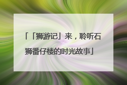 「狮游记」来，聆听石狮番仔楼的时光故事
