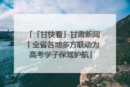 「甘快看」甘肃新闻丨全省各地多方联动为高考学子保驾护航