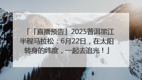「直播预告」2025普洱墨江半程马拉松：6月22日，在太阳转身的纬度，一起去追光！