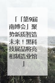 「第9届南博会」聚势新质智造未来！黑科技展品将亮相制造业馆