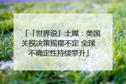 「世界说」土媒：美国关税决策摇摆不定 全球不确定性持续攀升