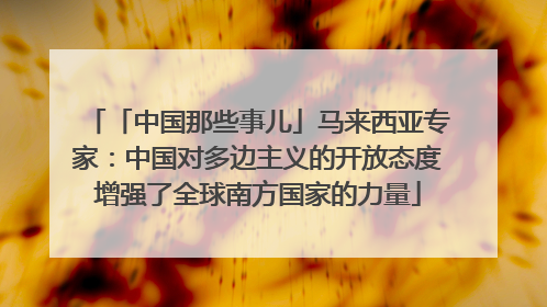 「中国那些事儿」马来西亚专家：中国对多边主义的开放态度增强了全球南方国家的力量