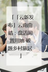 「云新发布」云南曲靖：盘活闲置用地 破题乡村旅居
