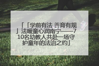 「学前有法 善育有规」法暖童心润南宁——710名幼教人共赴一场守护童年的法治之约