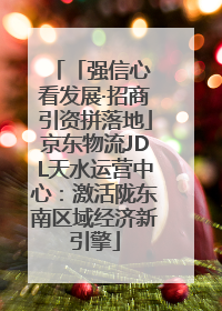 「强信心 看发展·招商引资拼落地」京东物流JDL天水运营中心：激活陇东南区域经济新引擎