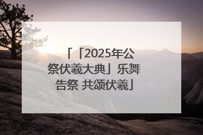 「2025年公祭伏羲大典」乐舞告祭 共颂伏羲