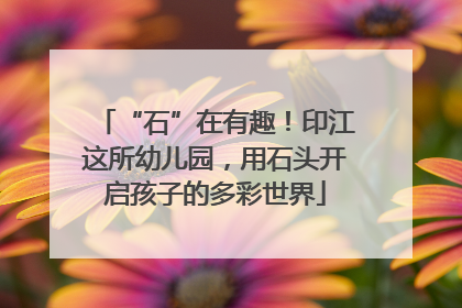 “石”在有趣！印江这所幼儿园，用石头开启孩子的多彩世界