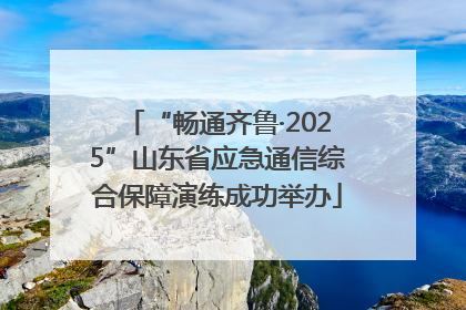 “畅通齐鲁·2025”山东省应急通信综合保障演练成功举办