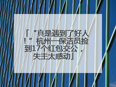 “真是遇到了好人！”杭州一保洁员捡到17个红包交公，失主太感动