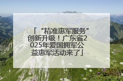 “精准惠军服务”创新升级！广东省2025年爱国拥军公益惠军活动来了