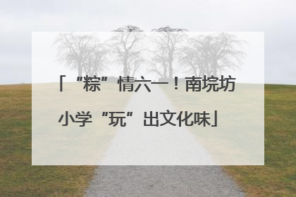 “粽”情六一！南垸坊小学“玩”出文化味