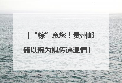 “粽”意您！贵州邮储以粽为媒传递温情