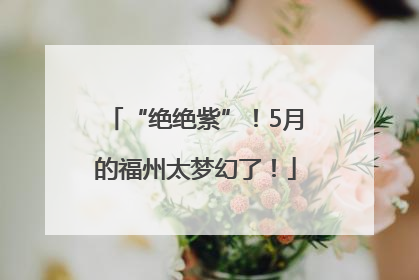 “绝绝紫”！5月的福州太梦幻了！