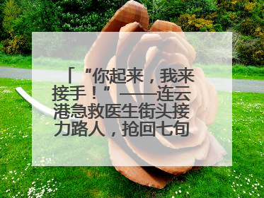 “你起来，我来接手！”——连云港急救医生街头接力路人，抢回七旬老人一命