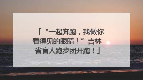 “一起奔跑，我做你看得见的眼睛！”吉林省盲人跑步团开跑！