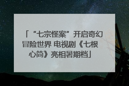 “七宗怪案”开启奇幻冒险世界 电视剧《七根心简》亮相暑期档