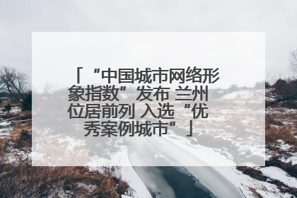 “中国城市网络形象指数”发布 兰州位居前列 入选“优秀案例城市”