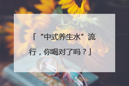 “中式养生水”流行，你喝对了吗？