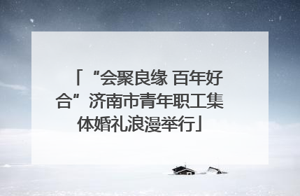 “会聚良缘 百年好合”济南市青年职工集体婚礼浪漫举行