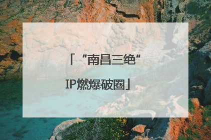 “南昌三绝”IP燃爆破圈