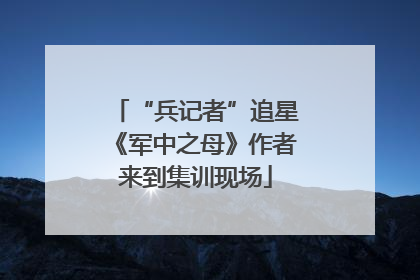 “兵记者”追星《军中之母》作者来到集训现场