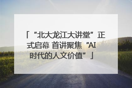“北大龙江大讲堂”正式启幕 首讲聚焦“AI时代的人文价值”
