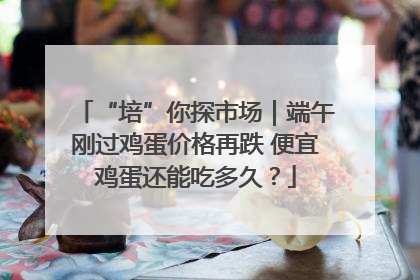 “培”你探市场｜端午刚过鸡蛋价格再跌 便宜鸡蛋还能吃多久？