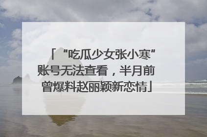 “吃瓜少女张小寒”账号无法查看，半月前曾爆料赵丽颖新恋情