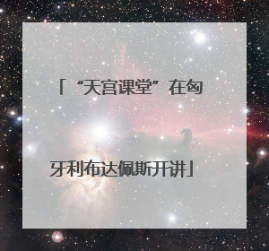 “天宫课堂”在匈牙利布达佩斯开讲