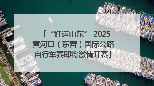 “好运山东” 2025 黄河口（东营）国际公路自行车赛即将激情开赛