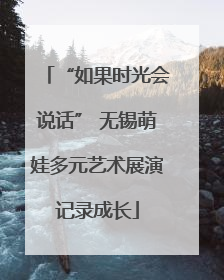 “如果时光会说话” 无锡萌娃多元艺术展演记录成长