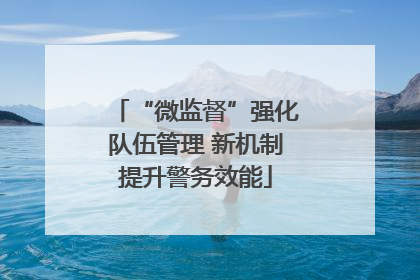 “微监督”强化队伍管理 新机制提升警务效能