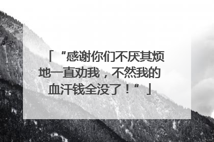“感谢你们不厌其烦地一直劝我，不然我的血汗钱全没了！”