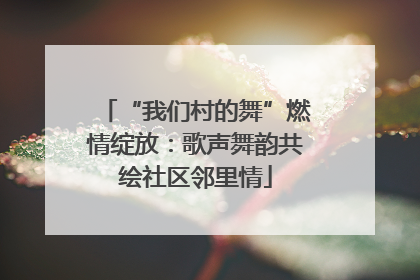 “我们村的舞”燃情绽放：歌声舞韵共绘社区邻里情