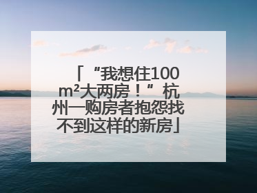 “我想住100m²大两房！”杭州一购房者抱怨找不到这样的新房
