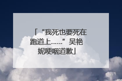 “我死也要死在跑道上……”吴艳妮哽咽道歉