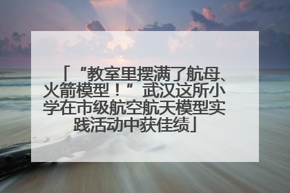 “教室里摆满了航母、火箭模型！”武汉这所小学在市级航空航天模型实践活动中获佳绩