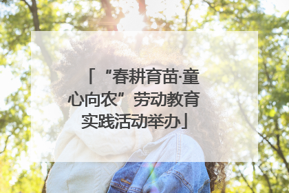 “春耕育苗·童心向农”劳动教育实践活动举办