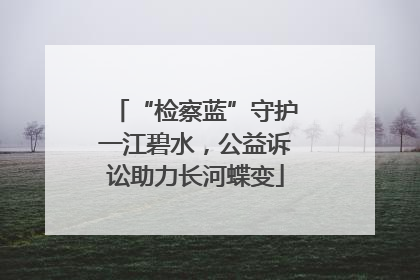 “检察蓝”守护一江碧水，公益诉讼助力长河蝶变