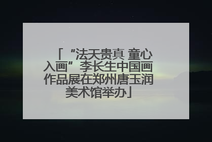 “法天贵真 童心入画”李长生中国画作品展在郑州唐玉润美术馆举办