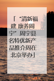 “清新福建 康养周宁”周宁县名特优新产品推介周在北京举办