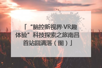 “脑控新视界·VR趣体验”科技探索之旅南昌首站圆满落（图）