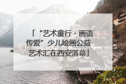 “艺术童行・画语传爱”少儿绘画公益艺术汇在西安落幕