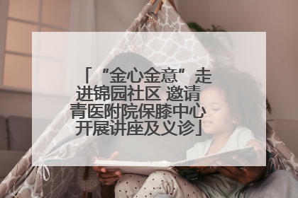 “金心金意”走进锦园社区 邀请青医附院保膝中心开展讲座及义诊